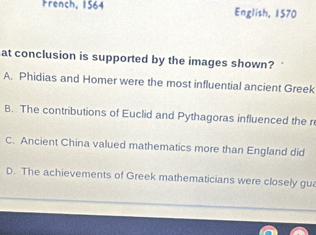 French, 1564
English, 1570
at conclusion is supported by the images shown?
A. Phidias and Homer were the most influential ancient Greek
B. The contributions of Euclid and Pythagoras influenced the r
C. Ancient China valued mathematics more than England did
D. The achievements of Greek mathematicians were closely gua