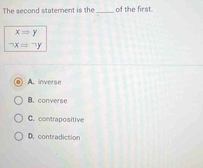 The second statement is the _of the first.
xRightarrow y
neg xRightarrow neg y
A. inverse
B. converse
C. contrapositive
D. contradiction