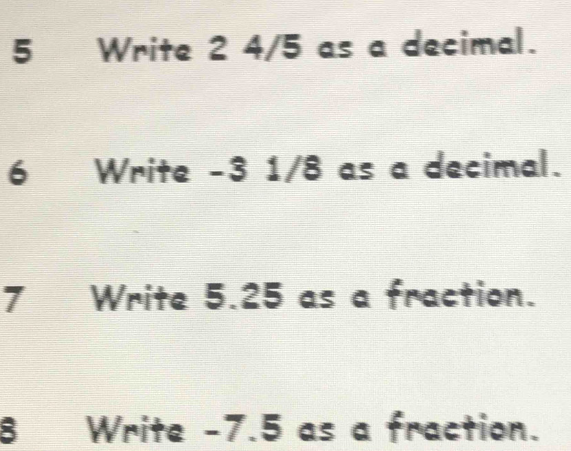 Write 2 4/5 as a decimal. 
6 Write -3 1/8 as a decimal. 
7 Write 5.25 as a fraction. 
8 Write -7.5 as a fraction.