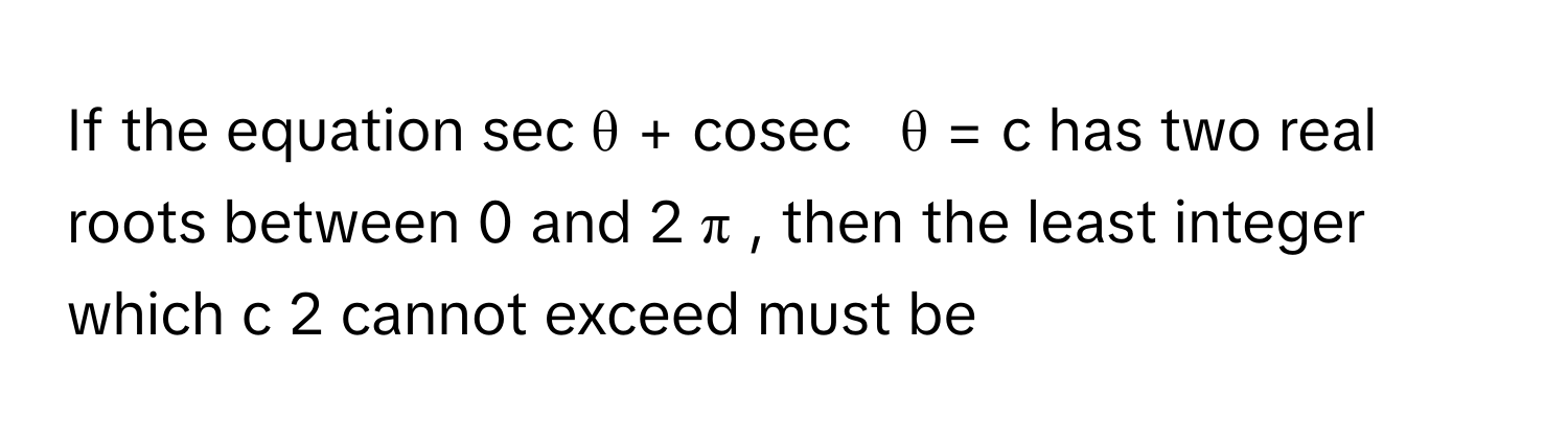 Solved: If the equation sec θ + cosec θ = c has two real roots between ...