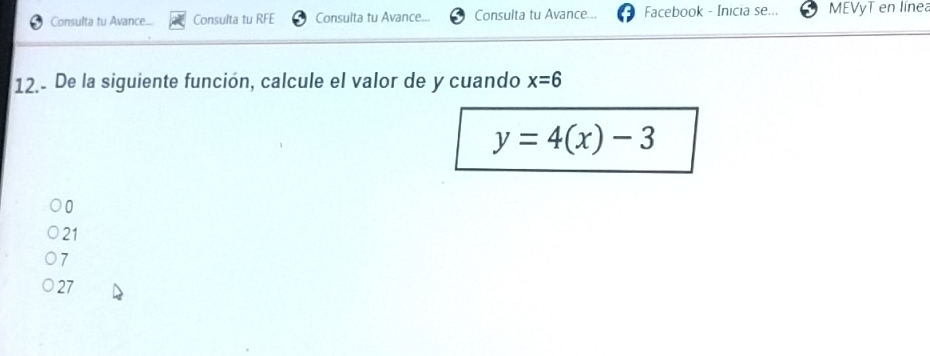 Consulta tu Avance... Consulta tu RFE Consulta tu Avance.. Consulta tu Avance... Facebook - Inicia se... MEVyT en línea
12.- De la siguiente función, calcule el valor de y cuando x=6
y=4(x)-3
0
21
7
27