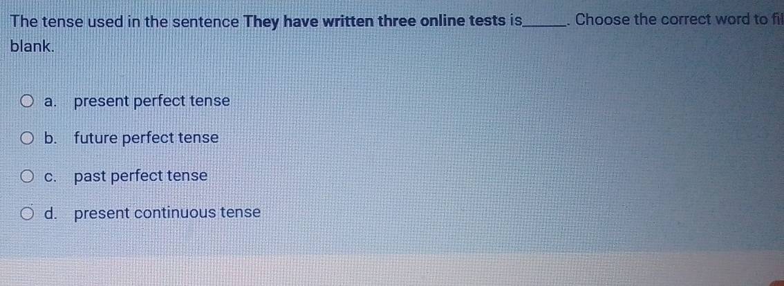 The tense used in the sentence They have written three online tests is_ . Choose the correct word to fil
blank.
a. present perfect tense
b. future perfect tense
c. past perfect tense
d. present continuous tense