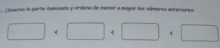 2- Observa la parte iluminada y ordena de menor a mayor los números anteriores:
<
<