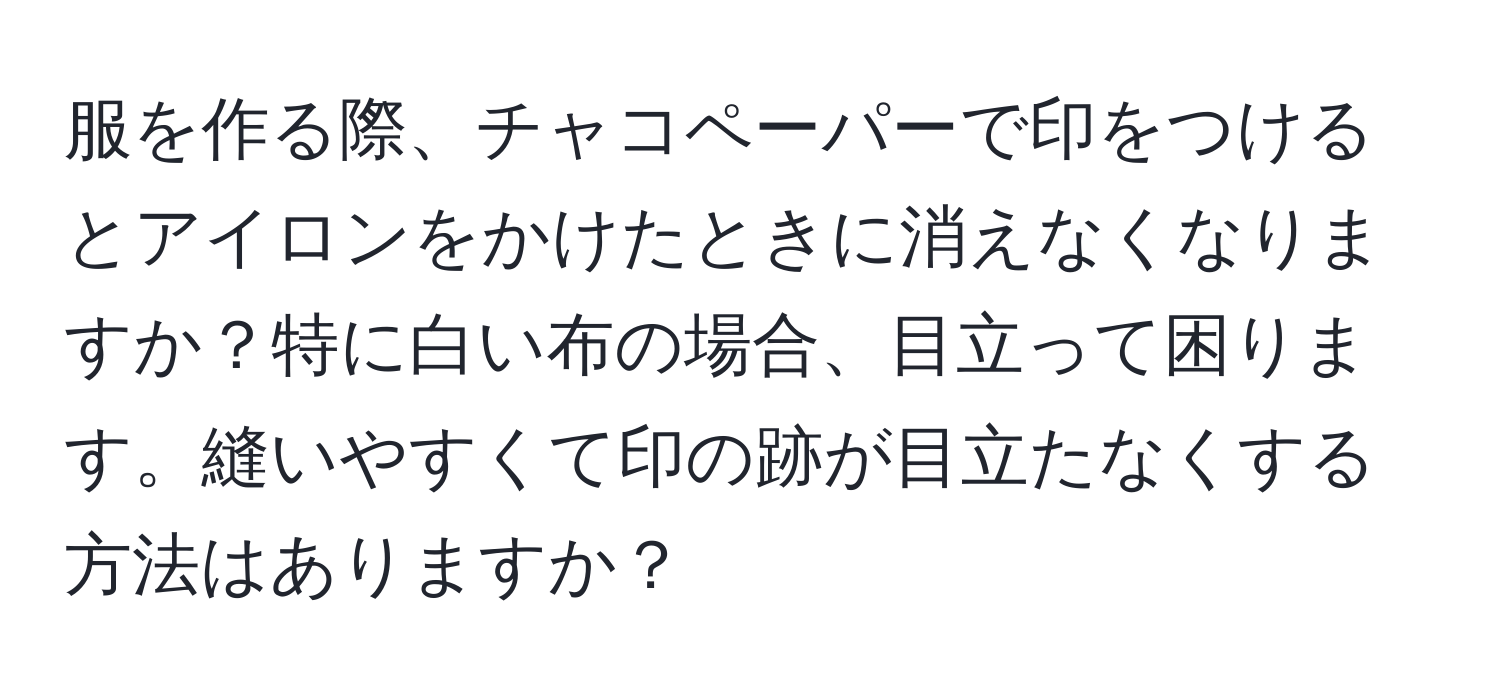 服を作る際、チャコペーパーで印をつけるとアイロンをかけたときに消えなくなりますか？特に白い布の場合、目立って困ります。縫いやすくて印の跡が目立たなくする方法はありますか？