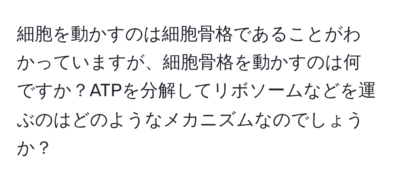 細胞を動かすのは細胞骨格であることがわかっていますが、細胞骨格を動かすのは何ですか？ATPを分解してリボソームなどを運ぶのはどのようなメカニズムなのでしょうか？