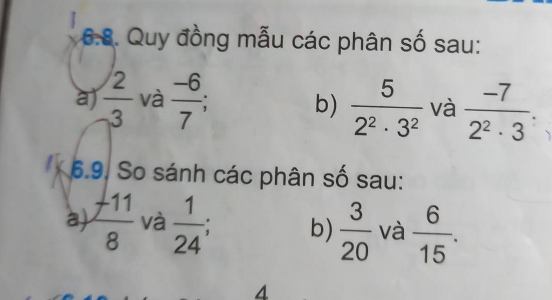 Quy đồng mẫu các phân số sau: 
a)  2/3  và  (-6)/7 
b)  5/2^2· 3^2  và  (-7)/2^2· 3 . 
a 6.9. So sánh các phân số sau: 
a)  f11/8  và  1/24 ; b)  3/20  và  6/15 . 
4