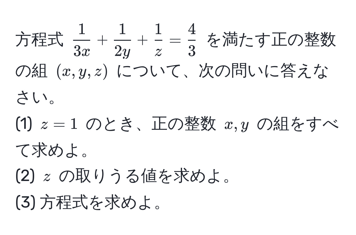 方程式 $ 1/3x  +  1/2y  +  1/z  =  4/3 $ を満たす正の整数の組 $(x,y,z)$ について、次の問いに答えなさい。  
(1) $z=1$ のとき、正の整数 $x,y$ の組をすべて求めよ。  
(2) $z$ の取りうる値を求めよ。  
(3) 方程式を求めよ。