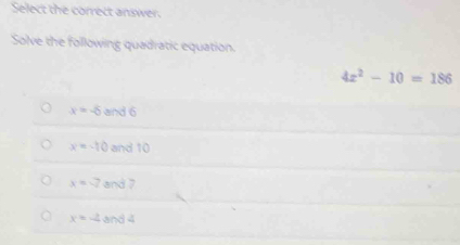 Select the correct answer.
Solve the following quadratic equation.
4x^2-10=186
x=-5 and 6
x=-10 and 10
x=-2 and 7
a x=-4 and 4