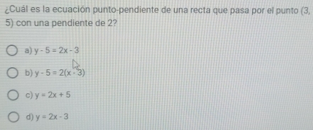 ¿Cuál es la ecuación punto-pendiente de una recta que pasa por el punto (3,
5) con una pendiente de 2?
a) y-5=2x-3
b) y-5=2(x-3)
c) y=2x+5
d) y=2x-3