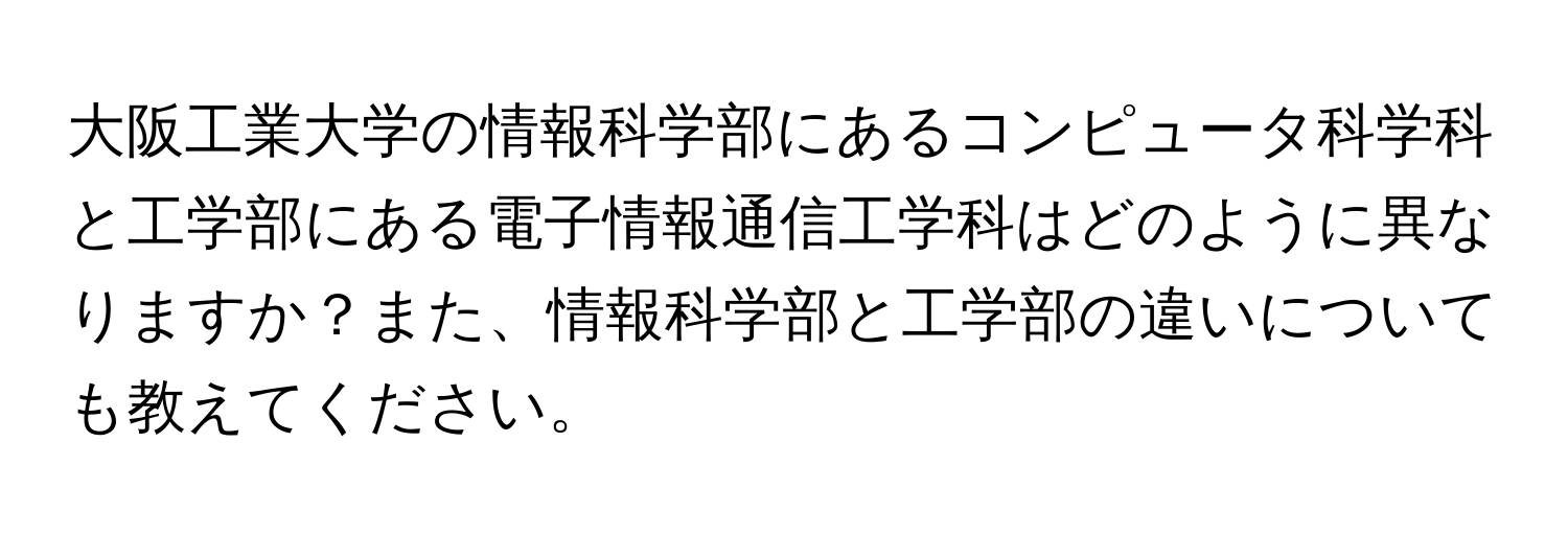 大阪工業大学の情報科学部にあるコンピュータ科学科と工学部にある電子情報通信工学科はどのように異なりますか？また、情報科学部と工学部の違いについても教えてください。