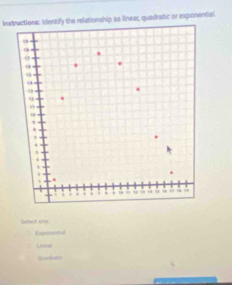 Instructions: Identify the relationship as linear, quadratic or exponential.
Select one
Exponential
Lnkar
Quadratic