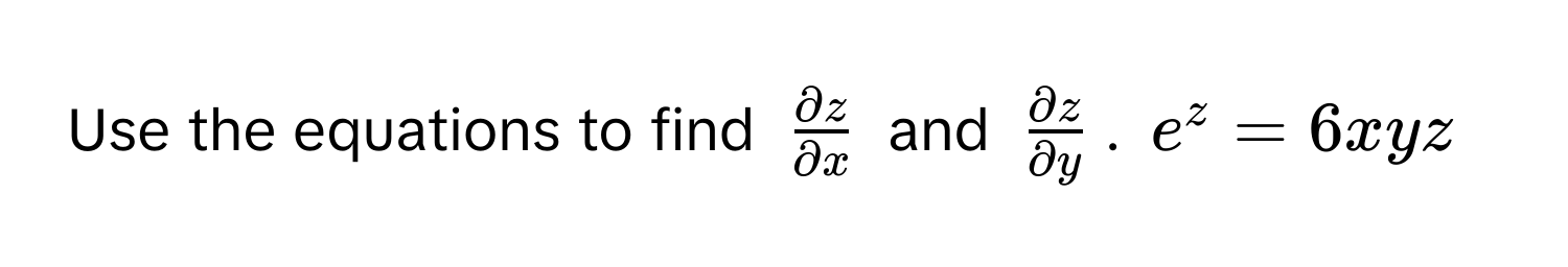 Use the equations to find $ partial z/partial x $ and $ partial z/partial y $. $e^z = 6xyz$