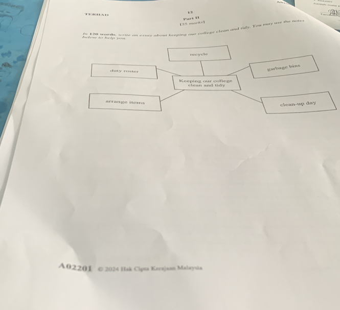 12 

[25 marks] Part D 
In 120 words, write as essay about keeping our college clean and fidy. You may use the noter 
l o o he l e y o 
recycle 
duty roster 
garbage bins 
Keeping our college clean and tidy 
arrange items 
clean-up day 
A02201 © 2024 Hak Cipta Kerajaan Malaysia