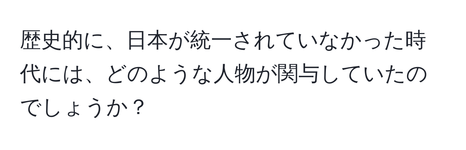 歴史的に、日本が統一されていなかった時代には、どのような人物が関与していたのでしょうか？