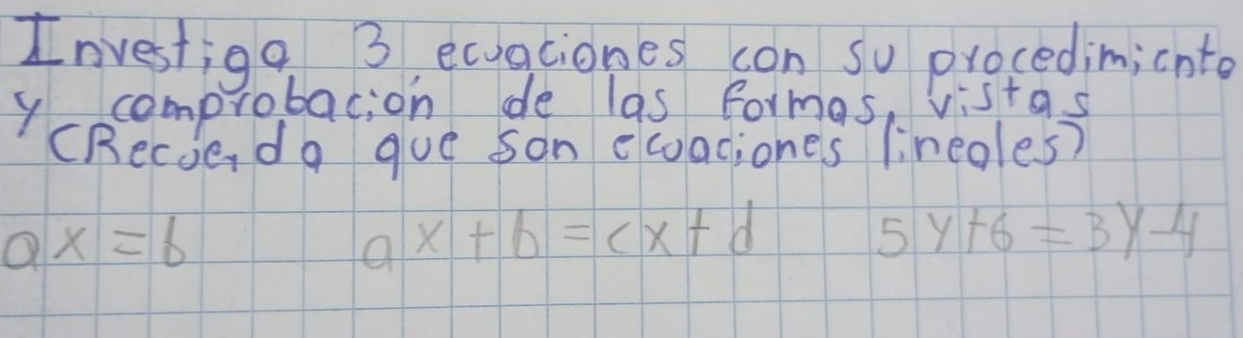 Investiga 3 ecuaciones son so procedimicnto 
y comprobacion de las formas, vistas 
(Recie do gue san ecoaciones lineoles?
ax=b
ax+b=cx+d
5y+6=3y-4