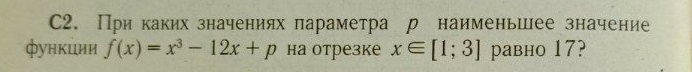 C2. При каких значениях параметра р наименьшее значение 
функции f(x)=x^3-12x+p на отрезке x∈ [1;3] равно 17?