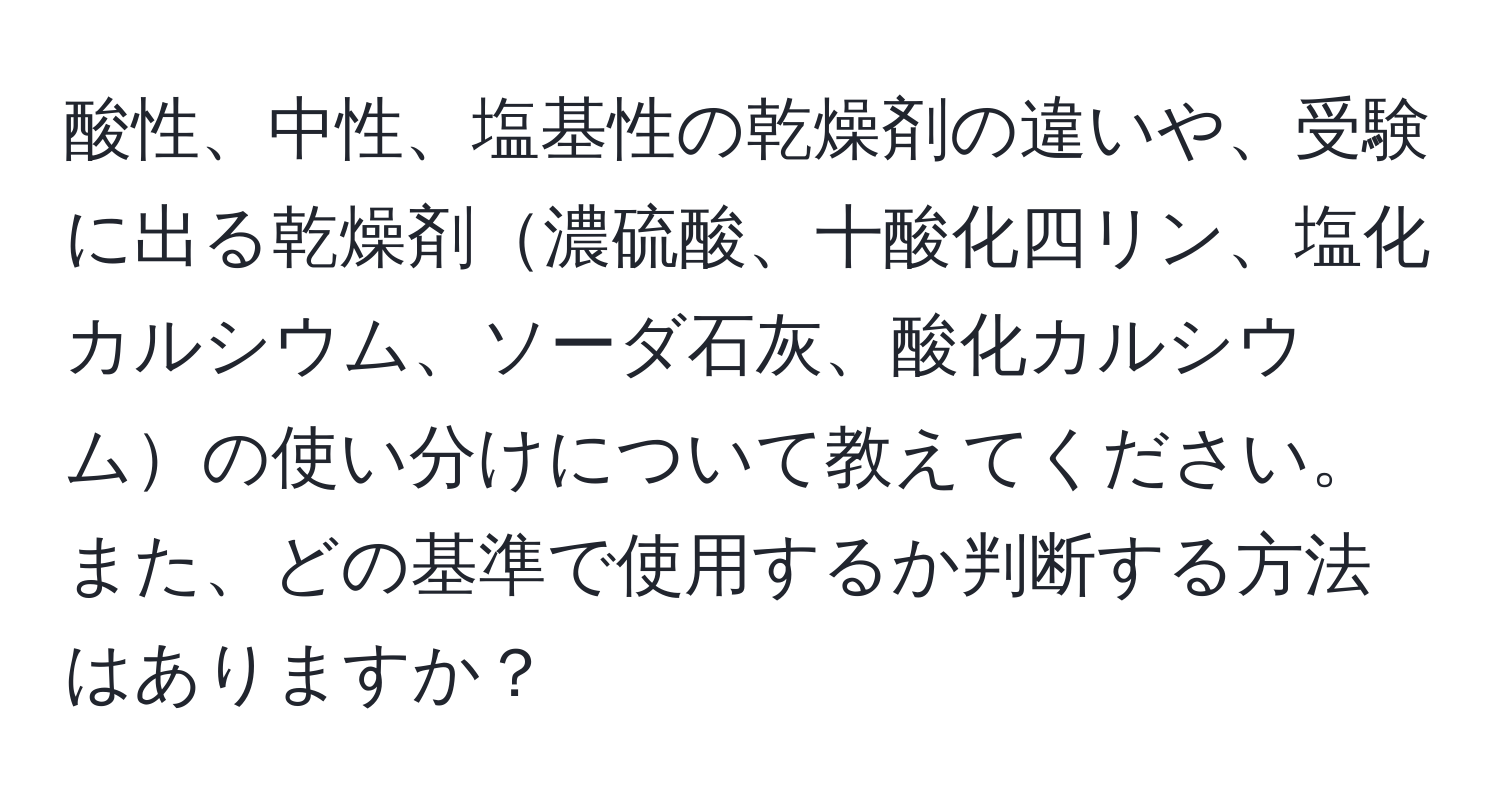 酸性、中性、塩基性の乾燥剤の違いや、受験に出る乾燥剤濃硫酸、十酸化四リン、塩化カルシウム、ソーダ石灰、酸化カルシウムの使い分けについて教えてください。また、どの基準で使用するか判断する方法はありますか？