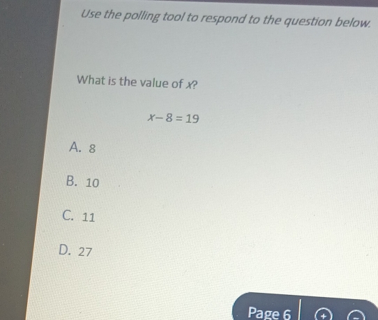 Use the polling tool to respond to the question below.
What is the value of x?
x-8=19
A. 8
B. 10
C. 11
D. 27
Page 6