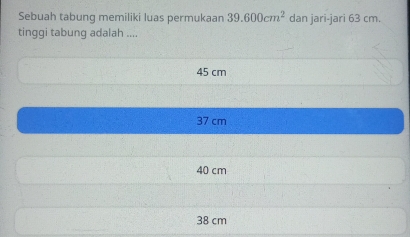 Sebuah tabung memiliki luas permukaan 39.600cm^2 dan jari-jari 63 cm.
tinggi tabung adalah ....
45 cm
37 cm
40 cm
38 cm