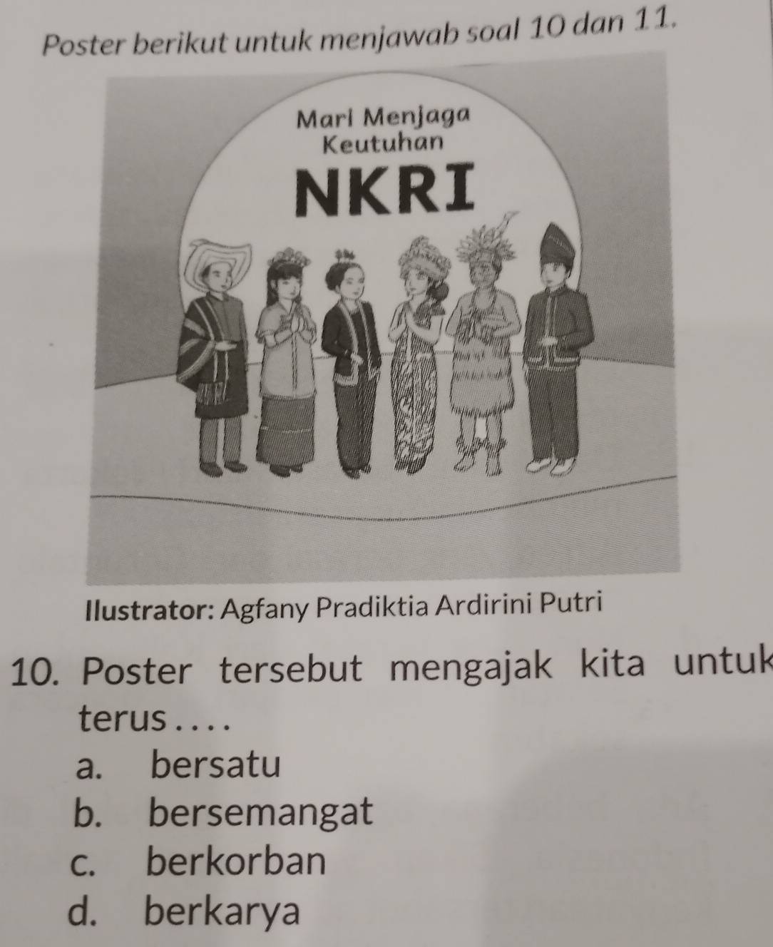 Poster berikut untuk menjawab soal 10 dan 11.
Ilustrator: Agfany Pradiktia Ardirini Putri
10. Poster tersebut mengajak kita untuk
terus . . . .
a. bersatu
b. bersemangat
c. berkorban
d. berkarya