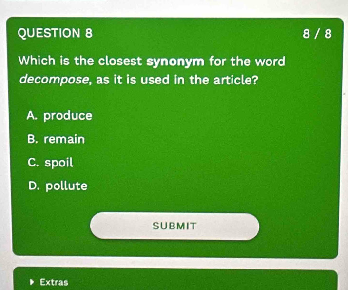 8 / 8
Which is the closest synonym for the word
decompose, as it is used in the article?
A. produce
B. remain
C. spoil
D. pollute
SUBMIT
Extras