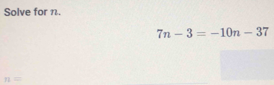 Solve for n.
7n-3=-10n-37
n= □ 