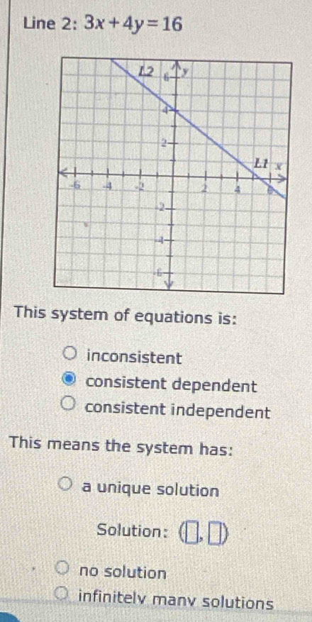 Line 2 · 3x+4y=16
This system of equations is:
inconsistent
consistent dependent
consistent independent
This means the system has:
a unique solution
Solution: (□ ,□ )
no solution
infinitely manv solutions