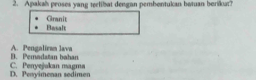 Apakah proses yang terlibat dengan pembentukan batuan berikut?
Granit
Basalt
A. Pengaliran lava
B. Pemadatan bahan
C. Penyejukan magma
D. Penyimenan sedimen