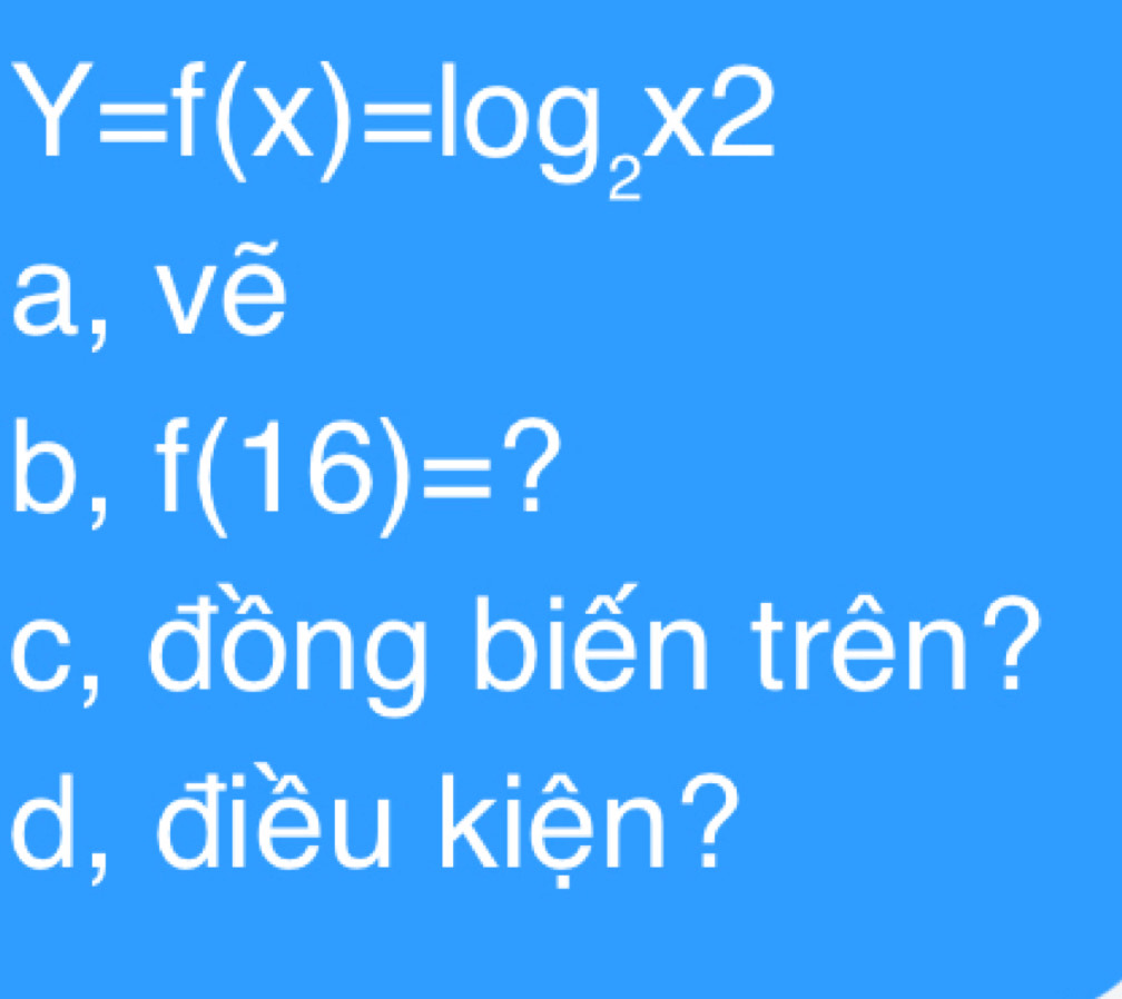 Y=f(x)=log _2x2
a, vẽ
b, f(16)= ?
c, đồng biến trên?
d, điều kiện?