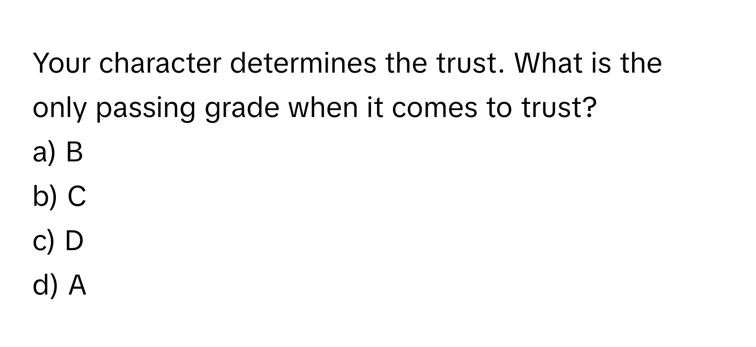 Your character determines the trust. What is the only passing grade when it comes to trust?
a) B
b) C
c) D
d) A