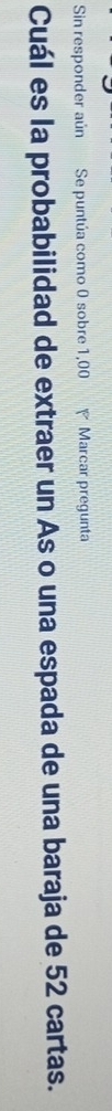 Sin responder aún Se puntúa como 0 sobre 1,00 *Marcar pregunta 
Cuál es la probabilidad de extraer un As o una espada de una baraja de 52 cartas.