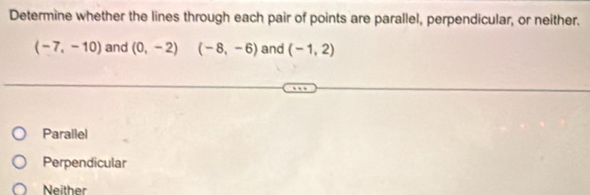 Determine whether the lines through each pair of points are parallel, perpendicular, or neither.
(-7,-10) and (0,-2)(-8,-6) and (-1,2)
Parallel
Perpendicular
Neither