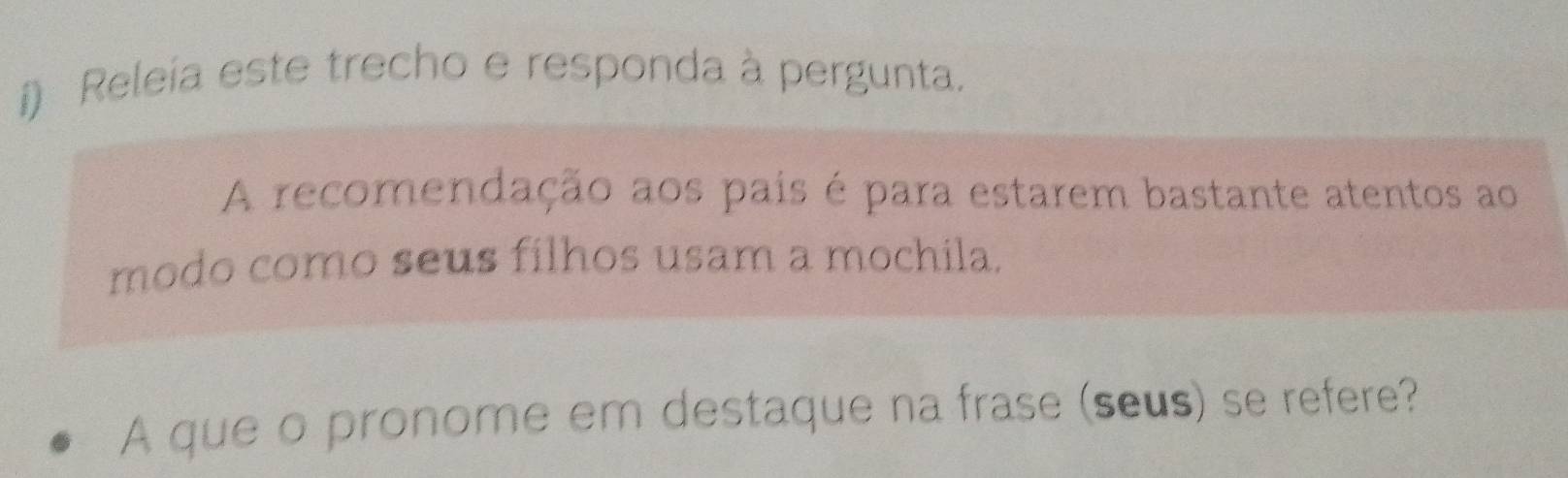 Releía este trecho e responda à pergunta. 
A recomendação aos pais é para estarem bastante atentos ao 
modo como seus filhos usam a mochila. 
A que o pronome em destaque na frase (seus) se refere?