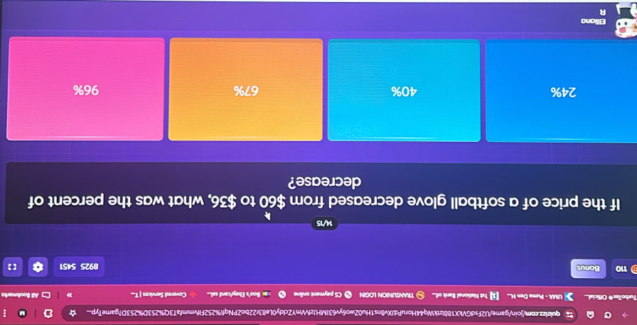 quizizz.com/join/game/U2FsdGVkX188lztkWq44HoruPdJXv8ns1Hu0Zwo6yv63IMHJzfvVmYZcldy0Le83r22boZPNqf%252FIfvmmfaT3Q%253D%253D?gameTyp..
TurboTax® Official | UMA - Puma Den H.. 1st National Bank of... TRANSUNION LOGIN CS payment online Boo's Ebey/card sal... Covered Services | T... All Bookmarks
110 Bonus 8925 5451 【]
14/15
If the price of a softball glove decreased from $60 to $36, what was the percent of
decrease?
24% 40% 67% 96%
Elliana
R