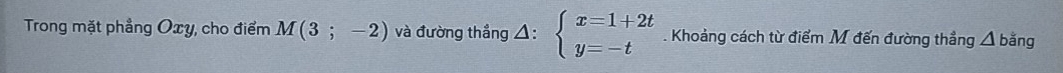  1/2 
Trong mặt phẳng Oxy, cho điểm M(3;-2) và đường thắng )· beginarrayl x=1+2t y=-tendarray. Khoảng cách từ điểm M đến đường thẳng △ bằng