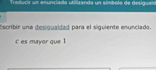 Traducir un enunciado utilizando un símbolo de desiguald 
Escribir una desigualdad para el siguiente enunciado. 
C es mayor que 1