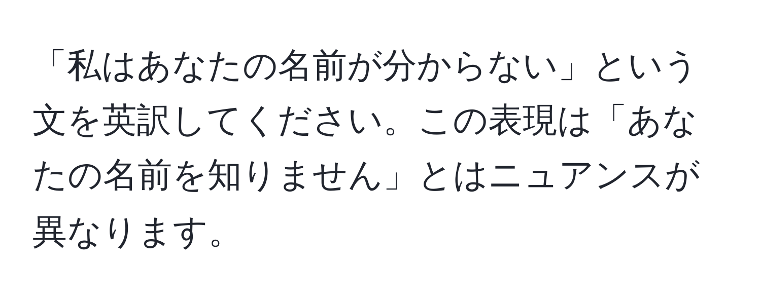 「私はあなたの名前が分からない」という文を英訳してください。この表現は「あなたの名前を知りません」とはニュアンスが異なります。