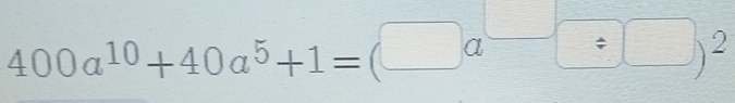 400a^(10)+40a^5+1=(□ a^(□)□ )^2