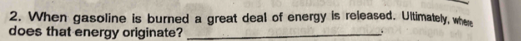 When gasoline is burned a great deal of energy is released. Ultimately, where 
does that energy originate?_