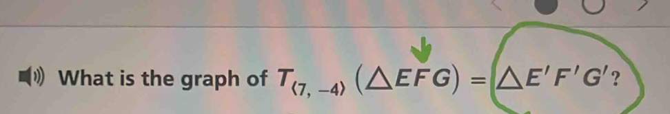 What is the graph of T_(7,-4)(△ EFG)=(△ E'F'G' ?