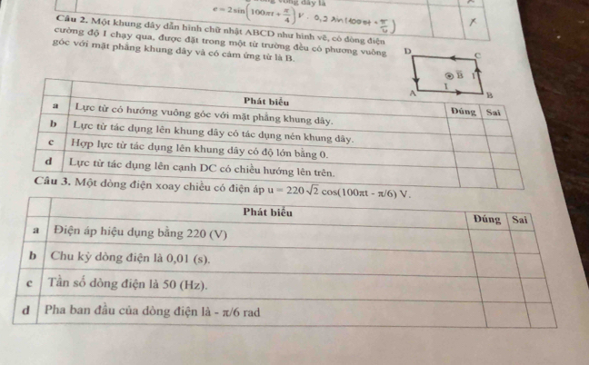 e=2sin (100π t+ π /4 )V· 0,2sin (400π t+ π /4 )
Cầu 2. Một khung dây dẫn hình chữ nhật ABCD như hình L 2, có đòng điện 
cường độ I chạy qua, được đặt trong một từ trường đều có phương vuông 
gốc với mặt phẳng khung dây và có cảm ứng từ là B. 
áp u=220sqrt(2)cos (100π t-π /6)V.