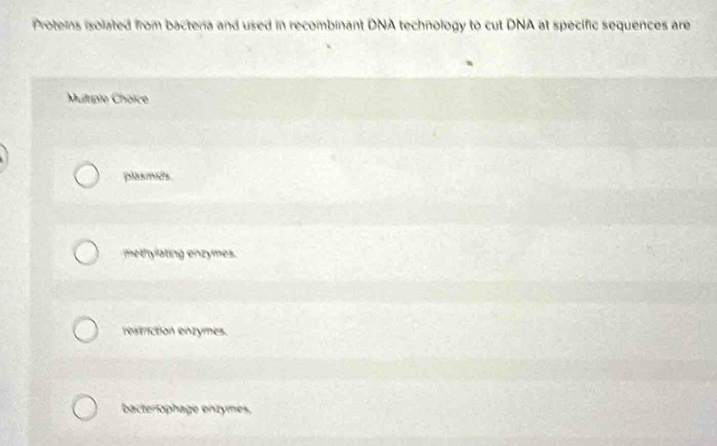 Proteins isolated from bacteria and used in recombinant DNA technology to cut DNA at specific sequences are
Multriple Choice
plasmds
methylating enzymes.
restriction enzymes.
bacterlophage enzymes.