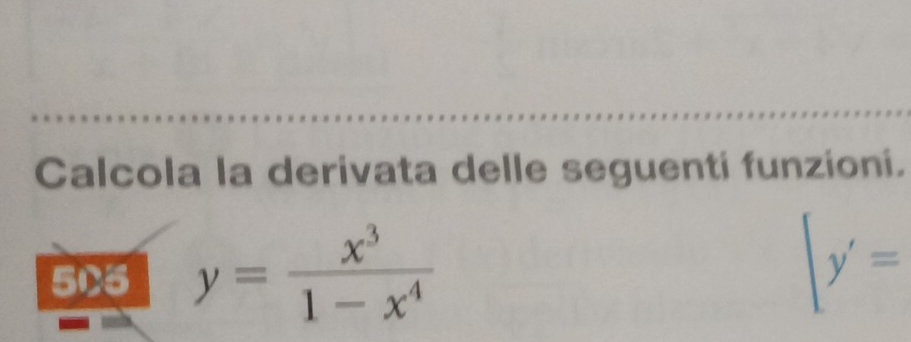 Calcola la derivata delle seguentí funzioni. 
505 y= x^3/1-x^4  y'=