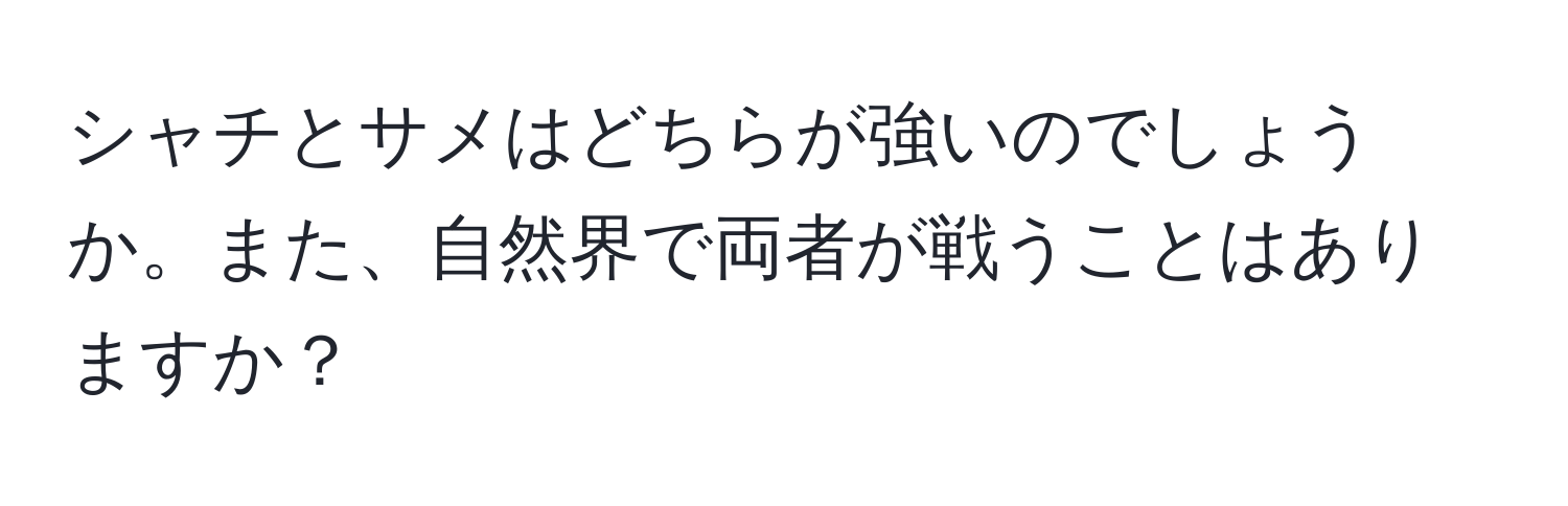 シャチとサメはどちらが強いのでしょうか。また、自然界で両者が戦うことはありますか？