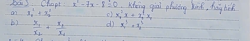 Ba 3. Chapt: x^2-7x-8=0 Khong giāi phuiǒng ki, hay hink
a.? x^2_1+x^2_2 () x^2_1x+x^2_2· x_1 .b. ). frac x_1x_2+frac x_2x_1
d. x^3_1...+x^3_2... 
2