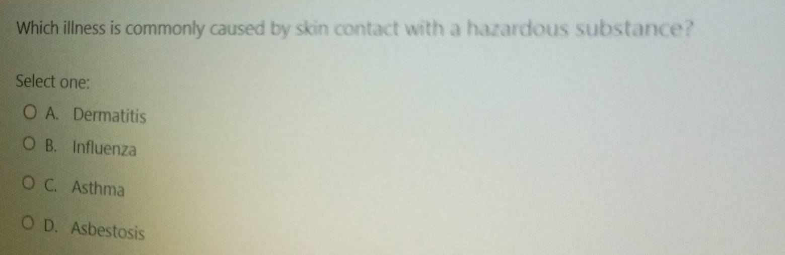 Which illness is commonly caused by skin contact with a hazardous substance?
Select one:
A. Dermatitis
B. Influenza
C. Asthma
D. Asbestosis