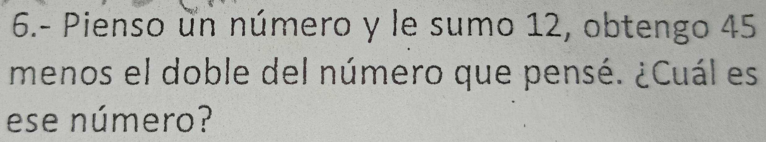 6.- Pienso un número y le sumo 12, obtengo 45
menos el doble del número que pensé. ¿Cuál es 
ese número?