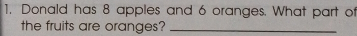 Donald has 8 apples and 6 oranges. What part of 
the fruits are oranges?_