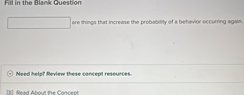 Fill in the Blank Question 
are things that increase the probability of a behavior occurring again. 
Need help? Review these concept resources. 
Read About the Concept