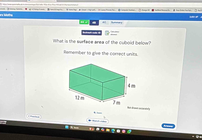 ⑤ https://wwsspanmaths.uk/student/package/15a7c40c-763a-42ca-95ce-f43eab7e728e/task/4/9tern/2 
Rattwrng / Battlelel A-2 lising of weeth. Pants & Fungi Frs... * Home Page ★ Consur — High perf... Do Lunury Princesa Pon.... Computer Hardwar... Orange UK Nat'West Pesional .. Free Orane You fulb.... kou T 
rx Maths 
3.651 X 
4A √ 4C Summary 
Calculator 
Bookwork code: 48 allowed 
What is the surface area of the cuboid below? 
Remember to give the correct units. 
QZoom 
< Previous Watch video 
Answer